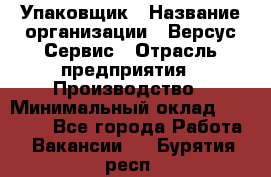 Упаковщик › Название организации ­ Версус Сервис › Отрасль предприятия ­ Производство › Минимальный оклад ­ 24 000 - Все города Работа » Вакансии   . Бурятия респ.